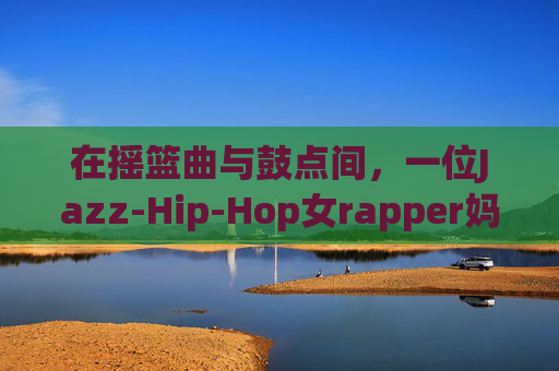 在摇篮曲与鼓点间,一位Jazz-Hip-Hop女rapper妈妈的叙事,摇篮与鼓点间的Jazz-Hip-Hop妈妈叙事 在摇篮曲与鼓点间,一位Jazz-Hip-Hop女rapper妈妈的叙事,摇篮与鼓点间的Jazz-Hip-Hop妈妈叙事