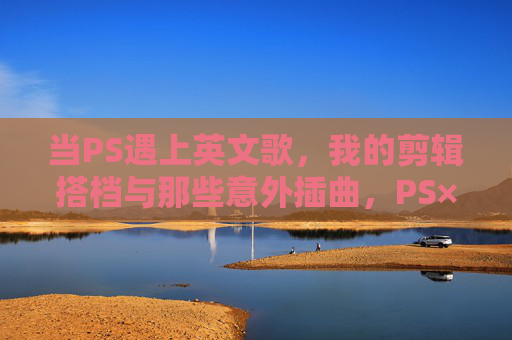 当PS遇上英文歌,我的剪辑搭档与那些意外插曲,PS×英文歌,剪辑搭档的意外插曲 当PS遇上英文歌,我的剪辑搭档与那些意外插曲,PS×英文歌,剪辑搭档的意外插曲