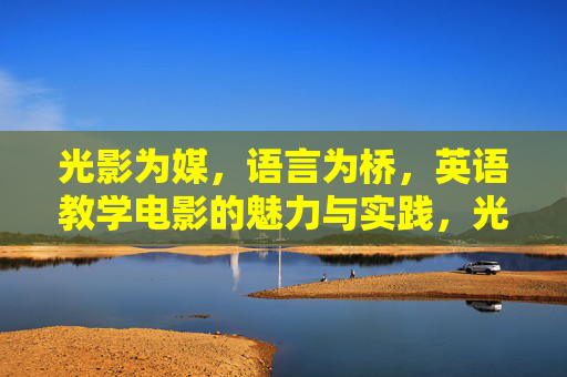 光影为媒,语言为桥,英语教学电影的魅力与实践,光影语言桥,英语教学电影的魅力与实践 光影为媒,语言为桥,英语教学电影的魅力与实践,光影语言桥,英语教学电影的魅力与实践