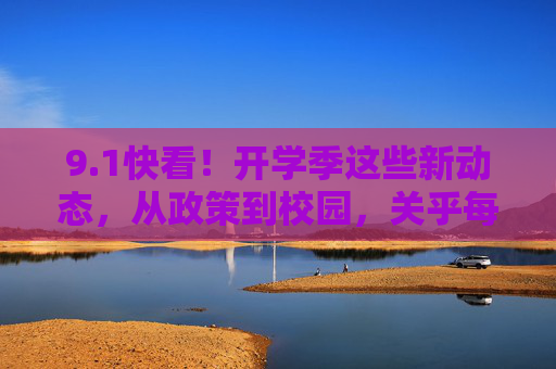 9.1快看!开学季这些新动态,从政策到校园,关乎每个学生!开学季新动态,从政策到校园,关乎每个学生 9.1快看!开学季这些新动态,从政策到校园,关乎每个学生!开学季新动态,从政策到校园,关乎每个学生