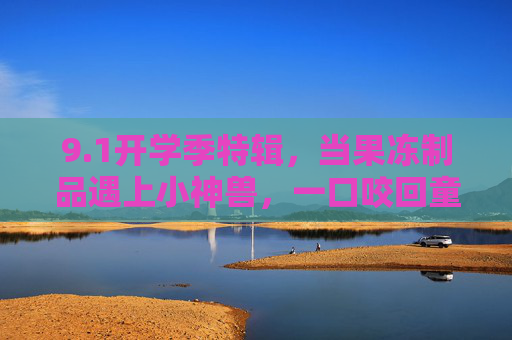 9.1开学季特辑,当果冻制品遇上小神兽,一口咬回童年味,开学季特辑,果冻邂逅小神兽,一口咬回童年味 9.1开学季特辑,当果冻制品遇上小神兽,一口咬回童年味,开学季特辑,果冻邂逅小神兽,一口咬回童年味