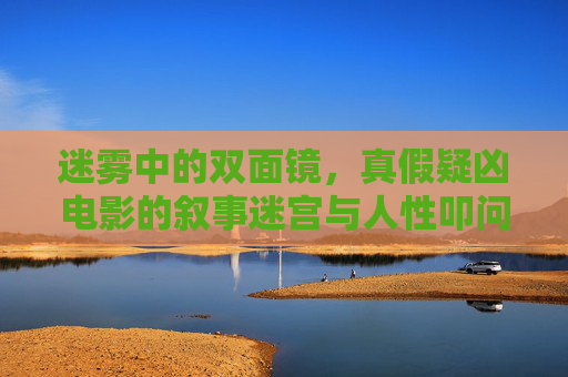 迷雾中的双面镜,真假疑凶电影的叙事迷宫与人性叩问,双面镜的叙事迷宫,迷雾真假与人性的叩问 迷雾中的双面镜,真假疑凶电影的叙事迷宫与人性叩问,双面镜的叙事迷宫,迷雾真假与人性的叩问