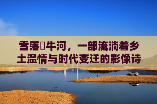 雪落牤牛河,一部流淌着乡土温情与时代变迁的影像诗,雪落牤牛河,乡土温情与时代变迁的影像诗 雪落牤牛河,一部流淌着乡土温情与时代变迁的影像诗,雪落牤牛河,乡土温情与时代变迁的影像诗