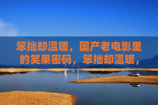 笨拙却温暖,国产老电影里的笑果密码,笨拙却温暖,国产老电影的笑果密码 笨拙却温暖,国产老电影里的笑果密码,笨拙却温暖,国产老电影的笑果密码