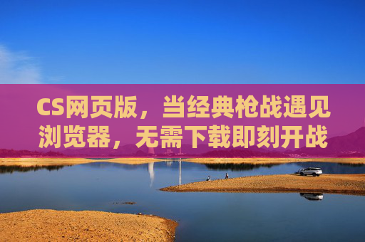 CS网页版,当经典枪战遇见浏览器,无需下载即刻开战,经典枪战,浏览器即刻开战 CS网页版,当经典枪战遇见浏览器,无需下载即刻开战,经典枪战,浏览器即刻开战