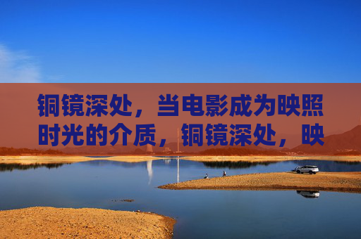 铜镜深处，当电影成为映照时光的介质，铜镜深处，映画时光