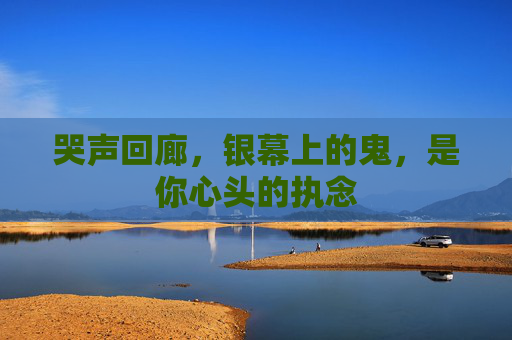 哭声回廊,银幕上的鬼,是你心头的执念 哭声回廊,银幕上的鬼,是你心头的执念