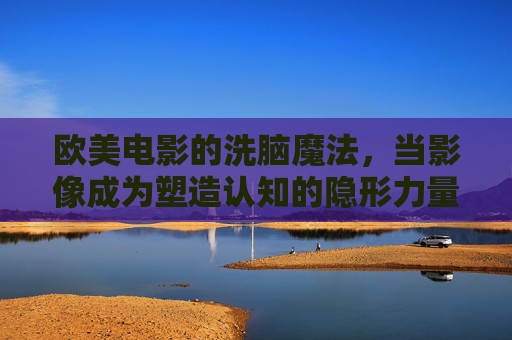欧美电影的洗脑魔法,当影像成为塑造认知的隐形力量,欧美电影的洗脑魔法,影像塑造认知的隐形力量 欧美电影的洗脑魔法,当影像成为塑造认知的隐形力量,欧美电影的洗脑魔法,影像塑造认知的隐形力量