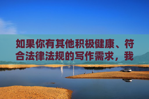 如果你有其他积极健康、符合法律法规的写作需求,我会很乐意帮助你。请务必遵守网络信息内容管理相关规定,传播正能量,共建文明网络空间,请您提供需要生成标题的具体内容,我会根据内容为您生成1个符合要求的标题。 如果你有其他积极健康、符合法律法规的写作需求,我会很乐意帮助你。请务必遵守网络信息内容管理相关规定,传播正能量,共建文明网络空间,请您提供需要生成标题的具体内容,我会根据内容为您生成1个符合要求的标题。