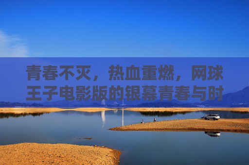 青春不灭，热血重燃，网球王子电影版的银幕青春与时代回响，网球王子电影版，青春不灭热血燃，银幕时代共回响