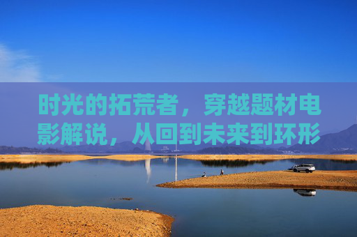 时光的拓荒者,穿越题材电影解说,从回到未来到环形使者,时光拓荒者,从回到未来到环形使者的穿越之旅 时光的拓荒者,穿越题材电影解说,从回到未来到环形使者,时光拓荒者,从回到未来到环形使者的穿越之旅