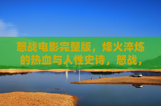 怒战电影完整版,烽火淬炼的热血与人性史诗,怒战,烽火淬炼的热血人性史诗 怒战电影完整版,烽火淬炼的热血与人性史诗,怒战,烽火淬炼的热血人性史诗