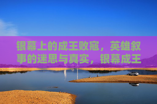 银幕上的成王败寇,英雄叙事的迷思与真实,银幕成王败寇,英雄叙事的迷思与真实 银幕上的成王败寇,英雄叙事的迷思与真实,银幕成王败寇,英雄叙事的迷思与真实