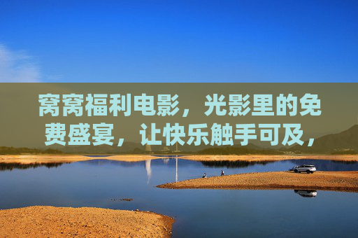窝窝福利电影，光影里的免费盛宴，让快乐触手可及，窝窝福利电影，免费光影盛宴，快乐触手可及
