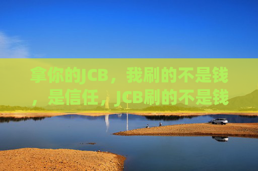 拿你的JCB,我刷的不是钱,是信任,JCB刷的不是钱,是信任 拿你的JCB,我刷的不是钱,是信任,JCB刷的不是钱,是信任