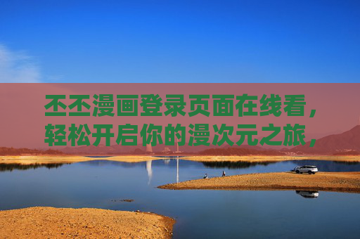 丕丕漫画登录页面在线看,轻松开启你的漫次元之旅,丕丕漫画登录,开启你的漫次元之旅 丕丕漫画登录页面在线看,轻松开启你的漫次元之旅,丕丕漫画登录,开启你的漫次元之旅
