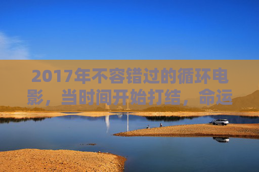 2017年不容错过的循环电影,当时间开始打结,命运陷入轮回,2017年不容错过的轮回电影 2017年不容错过的循环电影,当时间开始打结,命运陷入轮回,2017年不容错过的轮回电影