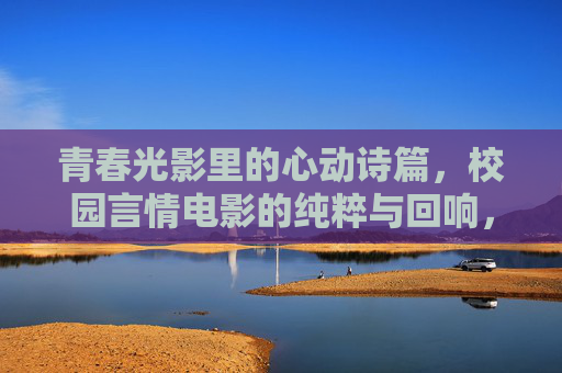 青春光影里的心动诗篇,校园言情电影的纯粹与回响,青春光影诗篇,校园言情的纯粹回响 青春光影里的心动诗篇,校园言情电影的纯粹与回响,青春光影诗篇,校园言情的纯粹回响
