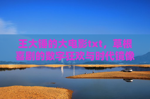 王大锤的大电影txt,草根喜剧的数字狂欢与时代镜像,王大锤大电影txt,草根喜剧的数字狂欢与时代镜像 王大锤的大电影txt,草根喜剧的数字狂欢与时代镜像,王大锤大电影txt,草根喜剧的数字狂欢与时代镜像