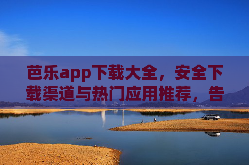 芭乐app下载大全,安全下载渠道与热门应用推荐,告别找烦恼,芭乐app下载大全,安全渠道与热门推荐,告别找烦恼 芭乐app下载大全,安全下载渠道与热门应用推荐,告别找烦恼,芭乐app下载大全,安全渠道与热门推荐,告别找烦恼