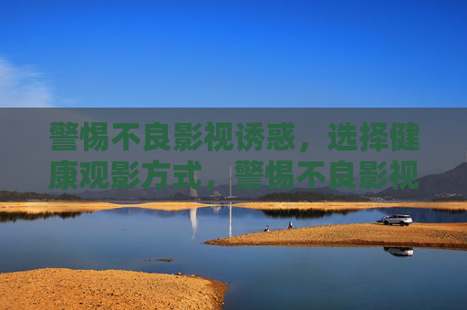 警惕不良影视诱惑,选择健康观影方式,警惕不良影视诱惑,选择健康观影方式 警惕不良影视诱惑,选择健康观影方式,警惕不良影视诱惑,选择健康观影方式