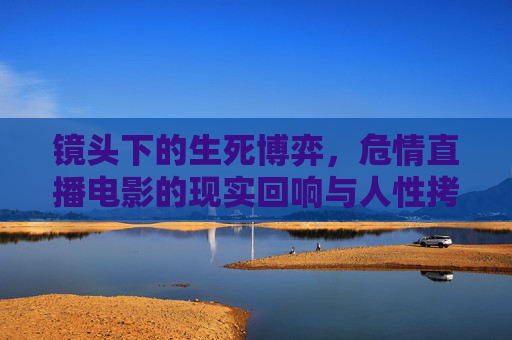 镜头下的生死博弈,危情直播电影的现实回响与人性拷问,镜头下的生死博弈,危情直播电影的人性拷问与现实回响 镜头下的生死博弈,危情直播电影的现实回响与人性拷问,镜头下的生死博弈,危情直播电影的人性拷问与现实回响