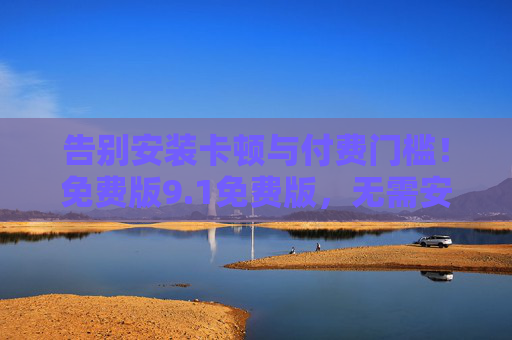告别安装卡顿与付费门槛!免费版9.1免费版,无需安装即用,轻装上阵更高效,免费版9.1,告别卡顿付费,免安装高效 告别安装卡顿与付费门槛!免费版9.1免费版,无需安装即用,轻装上阵更高效,免费版9.1,告别卡顿付费,免安装高效