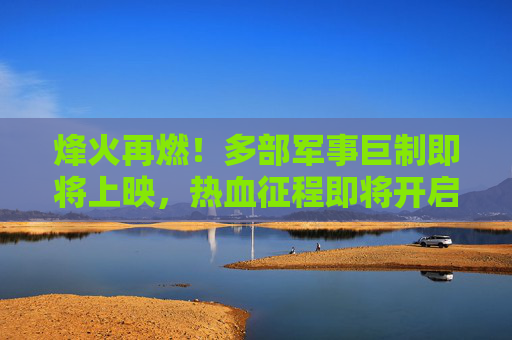 烽火再燃!多部军事巨制即将上映,热血征程即将开启,烽火再燃!多部军事巨制热血征程启幕 烽火再燃!多部军事巨制即将上映,热血征程即将开启,烽火再燃!多部军事巨制热血征程启幕