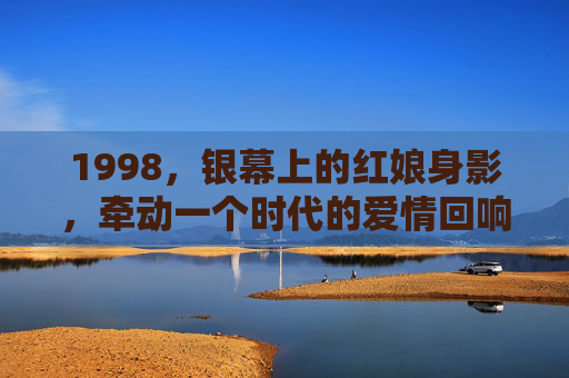 1998，银幕上的红娘身影，牵动一个时代的爱情回响，1998银幕红娘牵动时代爱情回响