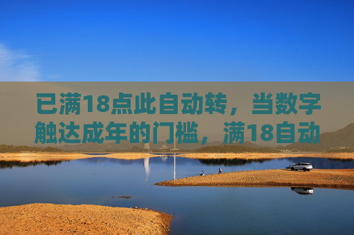 已满18点此自动转,当数字触达成年的门槛,满18自动转,数字触达成年的门槛 已满18点此自动转,当数字触达成年的门槛,满18自动转,数字触达成年的门槛