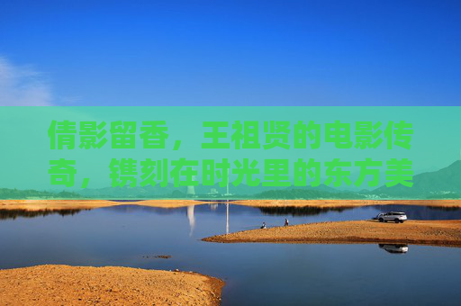 倩影留香，王祖贤的电影传奇，镌刻在时光里的东方美人，倩影留香，王祖贤的东方美人时光传奇