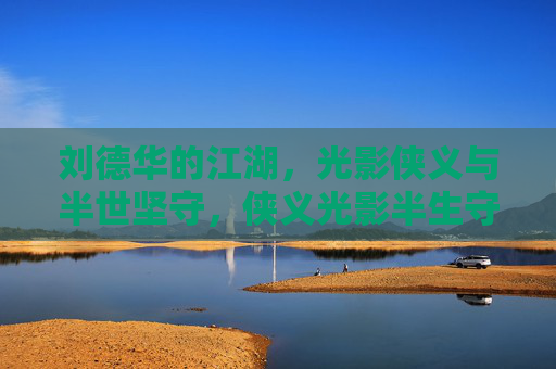 刘德华的江湖，光影侠义与半世坚守，侠义光影半生守，刘德华的江湖