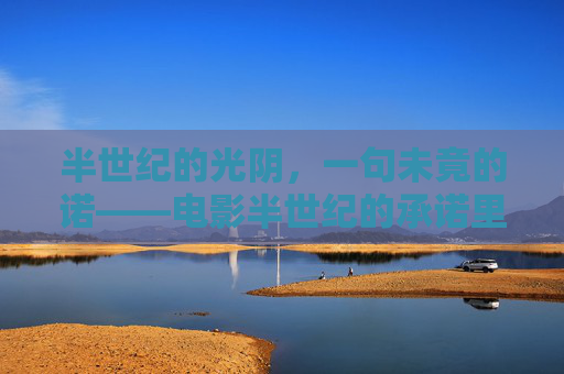 半世纪的光阴，一句未竟的诺——电影半世纪的承诺里的岁月回响，半世纪未竟诺言，岁月回响