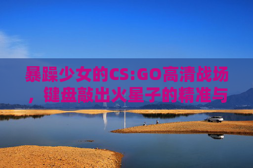 暴躁少女的CS:GO高清战场，键盘敲出火星子的精准与狠劲，暴躁少女CS:GO，键盘火星子精准与狠劲