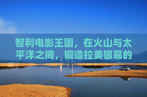 智利电影王国，在火山与太平洋之间，锻造拉美银幕的精神孤岛，火山与太平洋间的智利电影王国，拉美银幕的精神孤岛