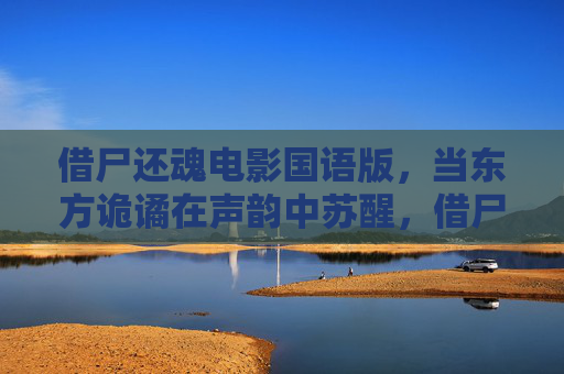 借尸还魂电影国语版，当东方诡谲在声韵中苏醒，借尸还魂，国语声韵唤醒东方诡谲
