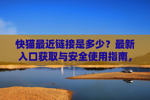 快猫最近链接是多少?最新入口获取与安全使用指南,快猫最新链接获取与安全使用指南 快猫最近链接是多少?最新入口获取与安全使用指南,快猫最新链接获取与安全使用指南