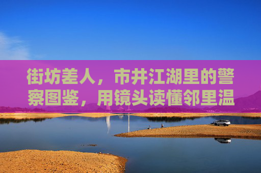 街坊差人,市井江湖里的警察图鉴,用镜头读懂邻里温情与坚守,镜头下的街坊差人,市井江湖的温情与坚守 街坊差人,市井江湖里的警察图鉴,用镜头读懂邻里温情与坚守,镜头下的街坊差人,市井江湖的温情与坚守