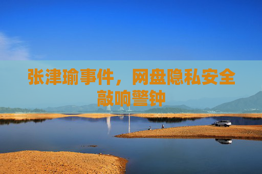 张津瑜事件,网盘隐私安全敲响警钟 张津瑜事件,网盘隐私安全敲响警钟