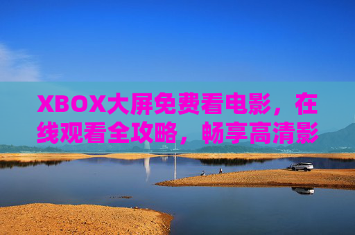 XBOX大屏免费看电影，在线观看全攻略，畅享高清影音体验，XBOX大屏免费电影观看全攻略