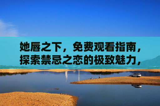 她唇之下,免费观看指南,探索禁忌之恋的极致魅力,她唇之下,免费观看指南,禁忌之恋的极致魅力 她唇之下,免费观看指南,探索禁忌之恋的极致魅力,她唇之下,免费观看指南,禁忌之恋的极致魅力