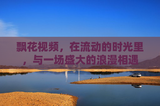 飘花视频，在流动的时光里，与一场盛大的浪漫相遇