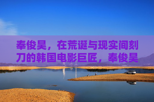奉俊昊,在荒诞与现实间刻刀的韩国电影巨匠,奉俊昊,荒诞现实间的刻刀巨匠 奉俊昊,在荒诞与现实间刻刀的韩国电影巨匠,奉俊昊,荒诞现实间的刻刀巨匠