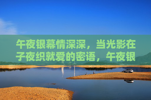 午夜银幕情深深，当光影在子夜织就爱的密语，午夜银幕，光影织情