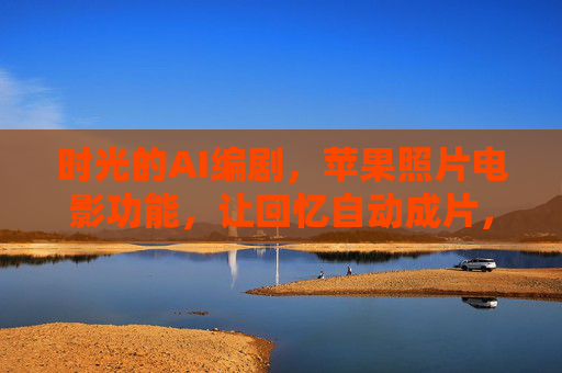 时光的AI编剧,苹果照片电影功能,让回忆自动成片,时光AI编剧,苹果照片让回忆自动成片 时光的AI编剧,苹果照片电影功能,让回忆自动成片,时光AI编剧,苹果照片让回忆自动成片