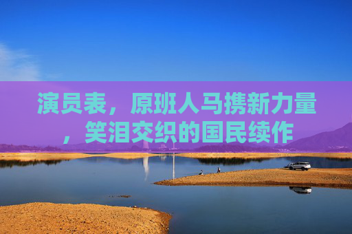 演员表,原班人马携新力量,笑泪交织的国民续作 演员表,原班人马携新力量,笑泪交织的国民续作