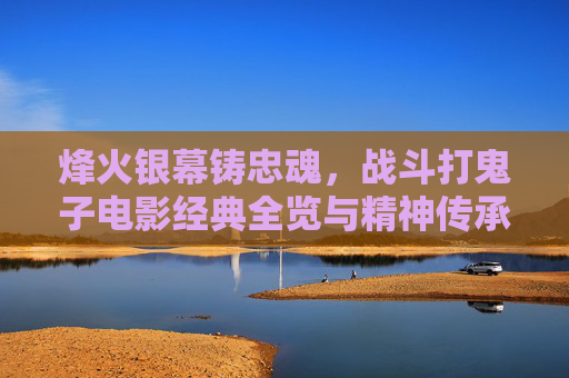 烽火银幕铸忠魂,战斗打鬼子电影经典全览与精神传承,烽火银幕铸忠魂,战斗打鬼子经典电影的精神传承 烽火银幕铸忠魂,战斗打鬼子电影经典全览与精神传承,烽火银幕铸忠魂,战斗打鬼子经典电影的精神传承