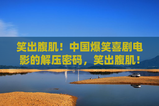 笑出腹肌!中国爆笑喜剧电影的解压密码,笑出腹肌!中国爆笑喜剧的解压密码 笑出腹肌!中国爆笑喜剧电影的解压密码,笑出腹肌!中国爆笑喜剧的解压密码