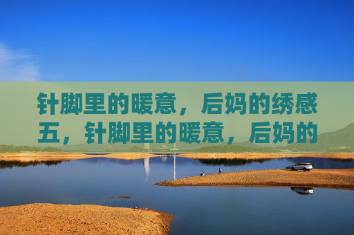 针脚里的暖意,后妈的绣感五,针脚里的暖意,后妈的绣感 针脚里的暖意,后妈的绣感五,针脚里的暖意,后妈的绣感