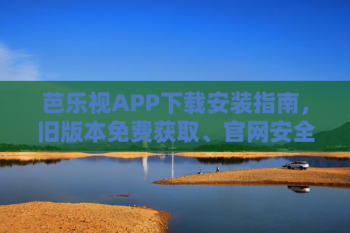 芭乐视APP下载安装指南,旧版本免费获取、官网安全入口及最新功能科普,芭乐视APP下载安装指南,旧版本免费获取、官网安全入口及最新功能科普 芭乐视APP下载安装指南,旧版本免费获取、官网安全入口及最新功能科普,芭乐视APP下载安装指南,旧版本免费获取、官网安全入口及最新功能科普